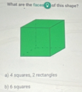 What are the facess of this shape?
a) 4 squares, 2 rectangles
b) 6 squares