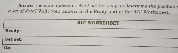 Answer the main question: What are the ways to determine the position i
a set of data? Write your answer in the Ready part of the RG^2 Worksheet.