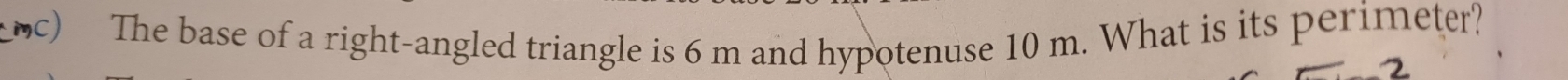 The base of a right-angled triangle is 6 m and hypotenuse 10 m. What is its perimeter? 
2