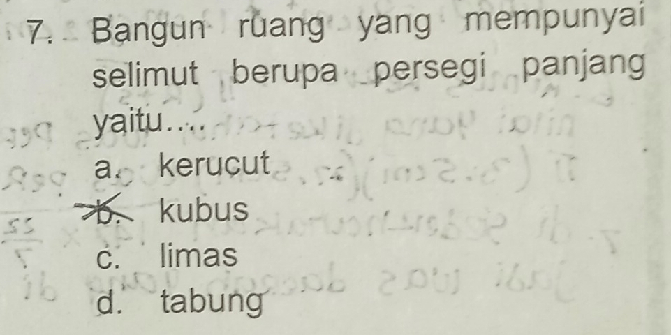 Bangun ruang yang mempunyai
selimut berupa persegi panjang
yaitu....
a. kerucut
b. kubus
c. limas
d. tabung