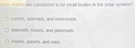 Which objects are considered to be small bodies in the solar system?
comets, asteroids, and meteoroids
asteroids, moons, and planetoids
moons, planets, and stars