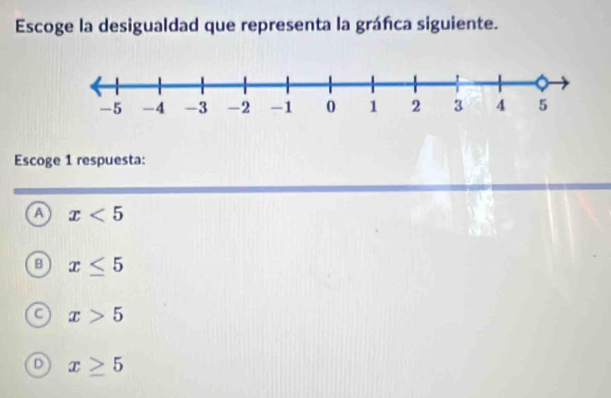 Escoge la desigualdad que representa la gráfica siguiente.
Escoge 1 respuesta:
A x<5</tex>
B x≤ 5
C
x>5
D x≥ 5