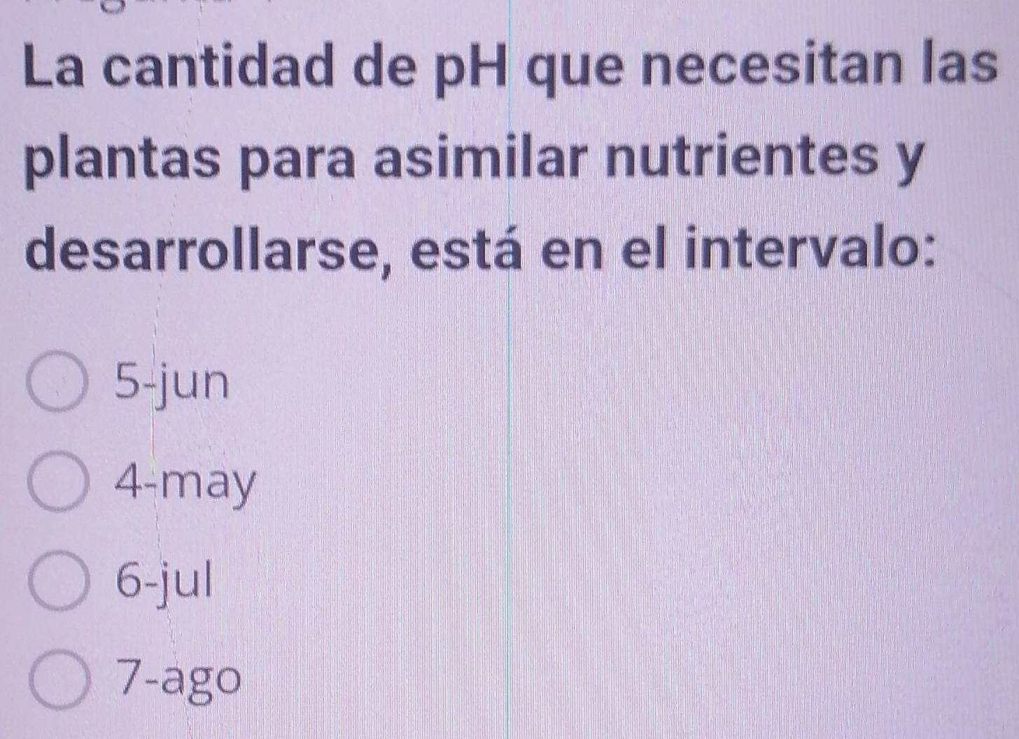 La cantidad de pH que necesitan las
plantas para asimilar nutrientes y
desarrollarse, está en el intervalo:
5 -jun
4-may
6-jul
7 -ago