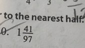 to the nearest half. 
0. 1 41/97 