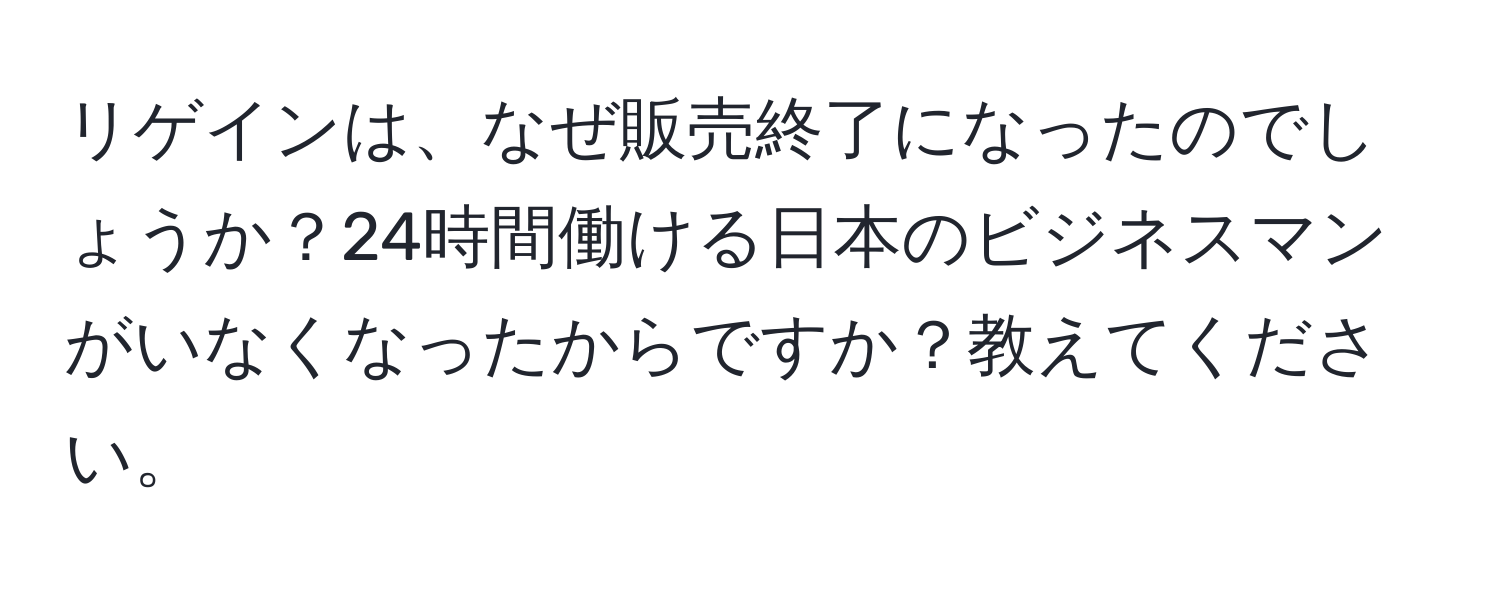 リゲインは、なぜ販売終了になったのでしょうか？24時間働ける日本のビジネスマンがいなくなったからですか？教えてください。