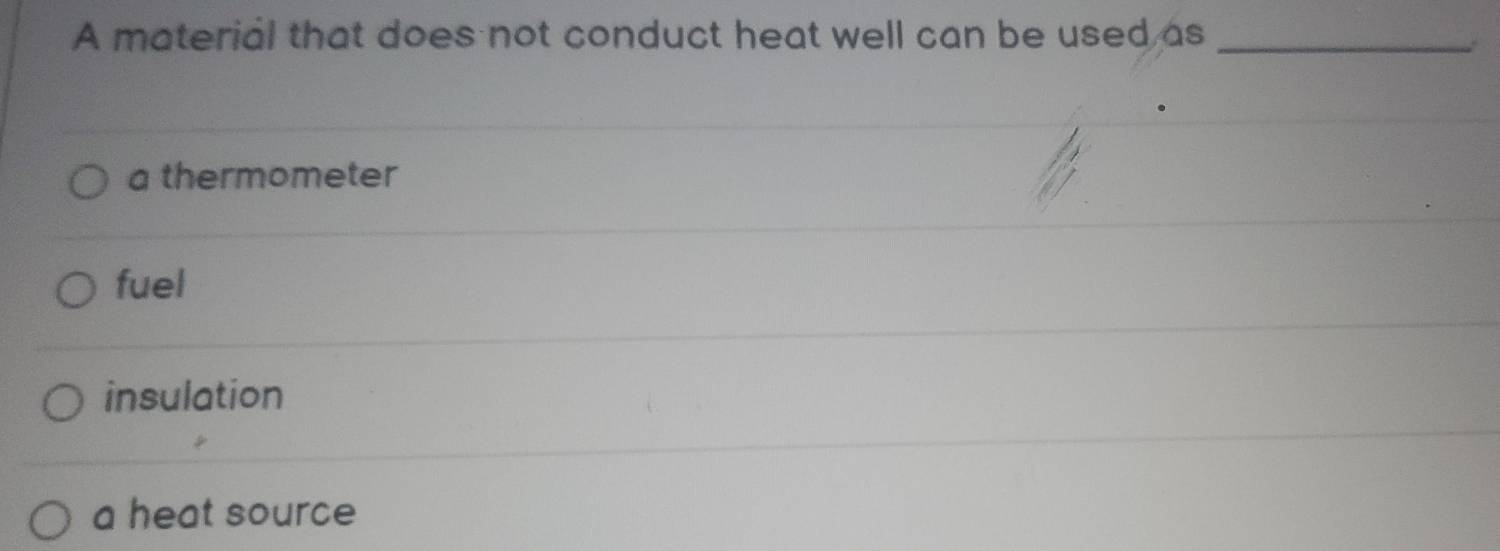 A material that does not conduct heat well can be used as_
a thermometer
fuel
insulation
a heat source