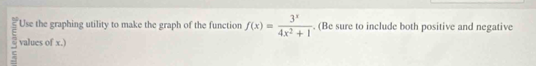 Use the graphing utility to make the graph of the function f(x)= 3^x/4x^2+1 . (Be sure to include both positive and negative
5 values of x.)