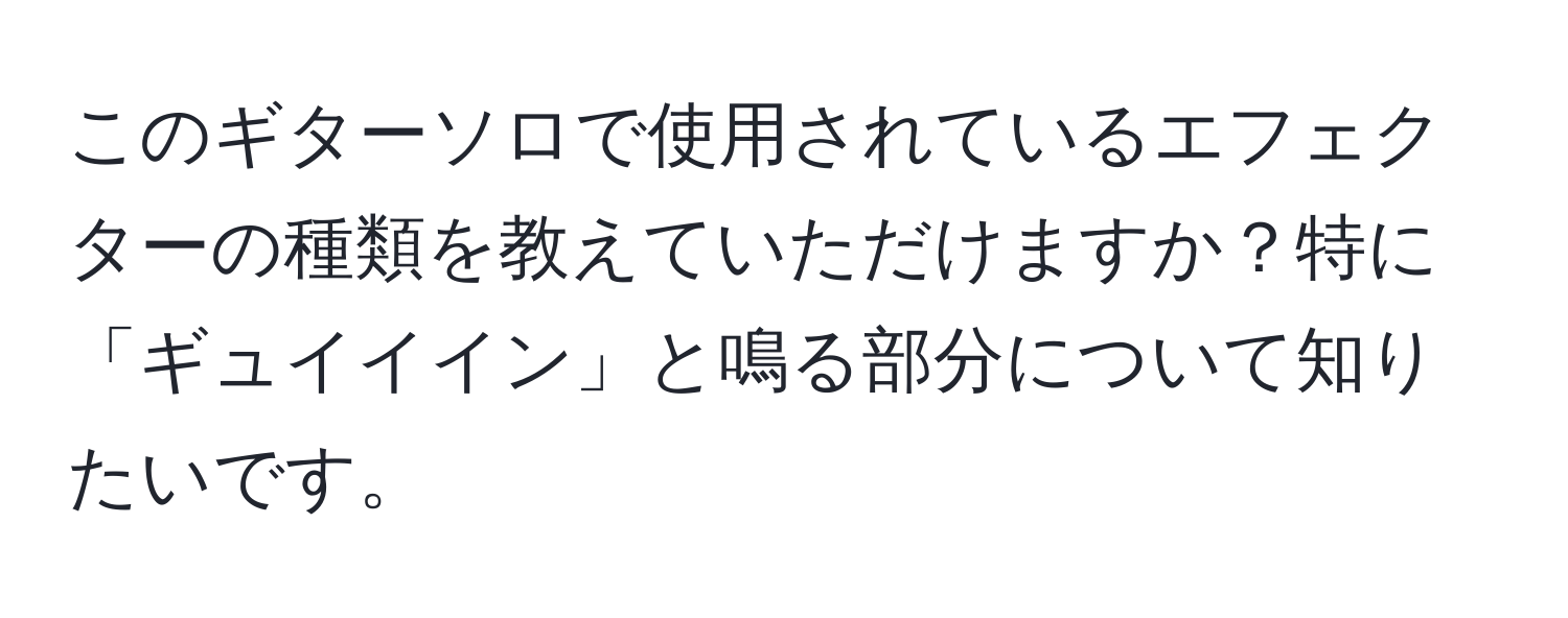 このギターソロで使用されているエフェクターの種類を教えていただけますか？特に「ギュイイイン」と鳴る部分について知りたいです。