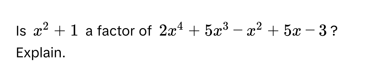 Is $x^2 + 1$ a factor of $2x^4 + 5x^3 - x^2 + 5x - 3$? Explain.