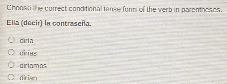 Choose the correct conditional tense form of the verb in parentheses.
Ella (decir) la contraseña.
diría
dirías
diríamos
dirían