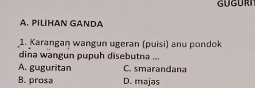 GUGURI
A. PILIHAN GANDA
1. Karangan wangun ugeran (puisi) anu pondok
dina wangun pupuh disebutna ...
A. guguritan C. smarandana
B. prosa D. majas