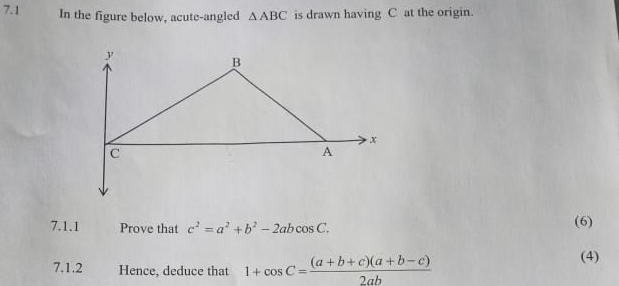 7,1 In the figure below, acute-angled Delta ABC is drawn having C at the origin.
7,1.1 Prove that c^2=a^2+b^2-2abcos C
(6)
7.1.2 Hence, deduce that 1+cos C= ((a+b+c)(a+b-c))/2ab 
(4)