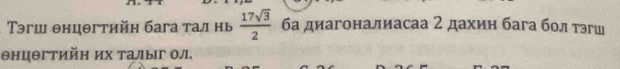 Τэгш θнцθгтийη бага тал нь  17sqrt(3)/2  ба диагоналиасаа 2 дахин бага бол тэгш 
Θнцθгтийη их талыг ол.