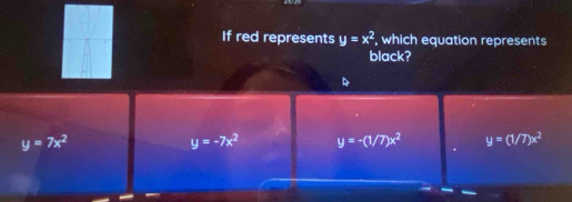 If red represents y=x^2 , which equation represents
black?
y=7x^2
y=-7x^2 y=-(1/7)x^2 y=(1/7)x^2