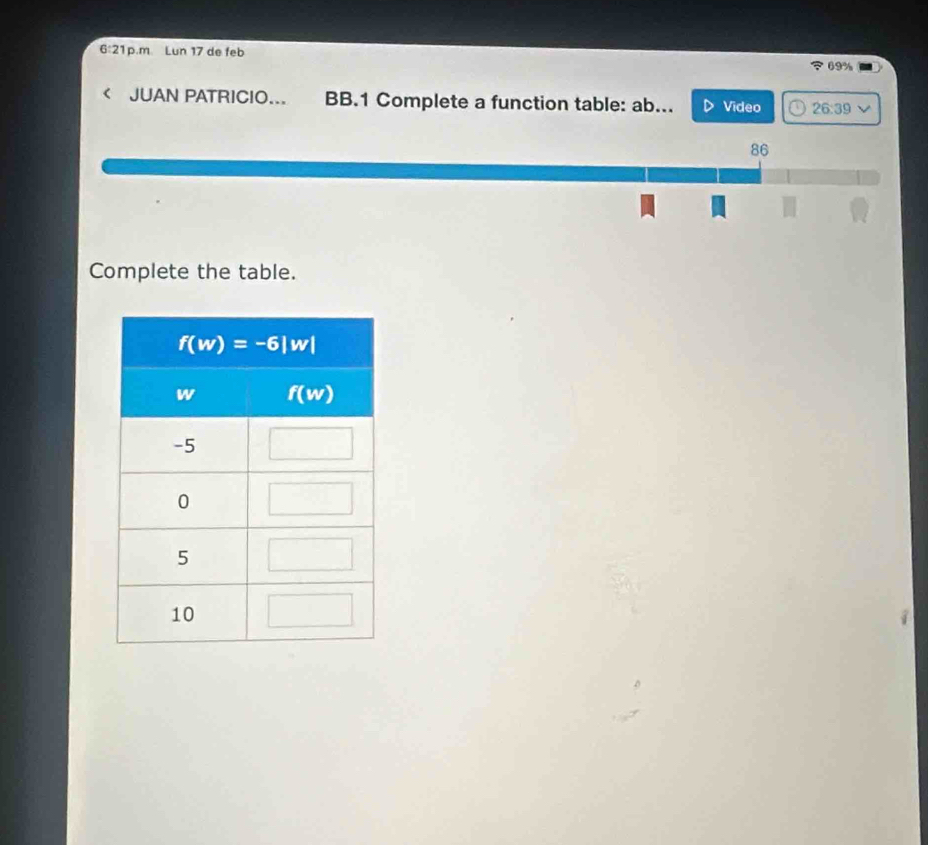 6:21 p.m Lun 17 de feb 69%
JUAN PATRICIO... BB.1 Complete a function table: ab... Video 26:39
86
Complete the table.
