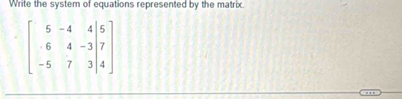 Write the system of equations represented by the matrix.
beginbmatrix 5&-4&4&5 &6&4&-3&7 -5&7&3&|4endbmatrix