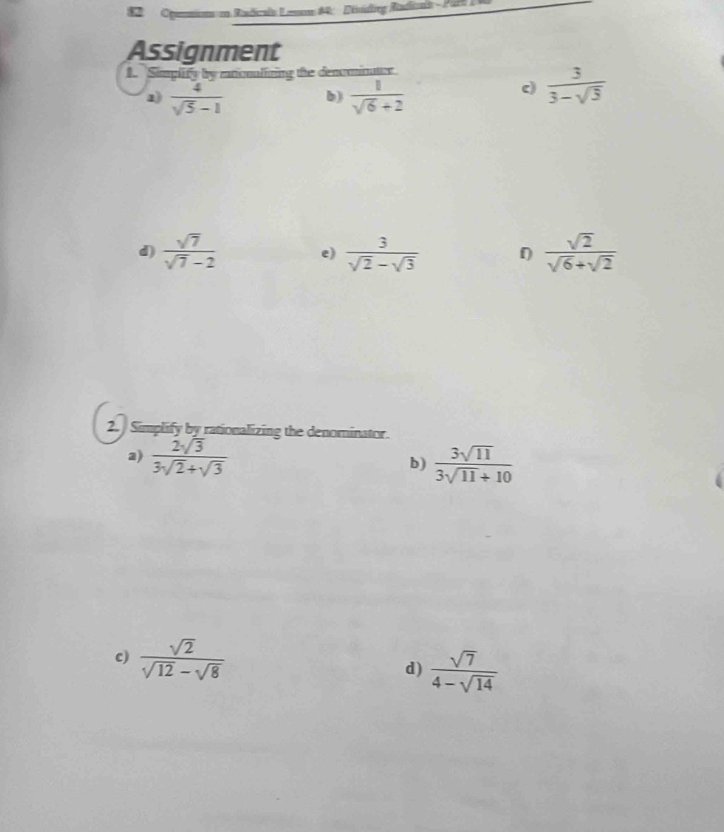 Ognnn an Rudicals Lenm #4: Etudrg Radinis - P arl 
Assignment 
1. Simplify by mrionlizing the denominator 
1)  4/sqrt(5)-1   1/sqrt(6)+2 
b) 
c)  3/3-sqrt(3) 
d)  sqrt(7)/sqrt(7)-2  e)  3/sqrt(2)-sqrt(3)   sqrt(2)/sqrt(6)+sqrt(2) 
2. Simplify by rationalizing the denominator. 
2)  2sqrt(3)/3sqrt(2)+sqrt(3) 
b)  3sqrt(11)/3sqrt(11)+10 
c)  sqrt(2)/sqrt(12)-sqrt(8)  d)  sqrt(7)/4-sqrt(14) 