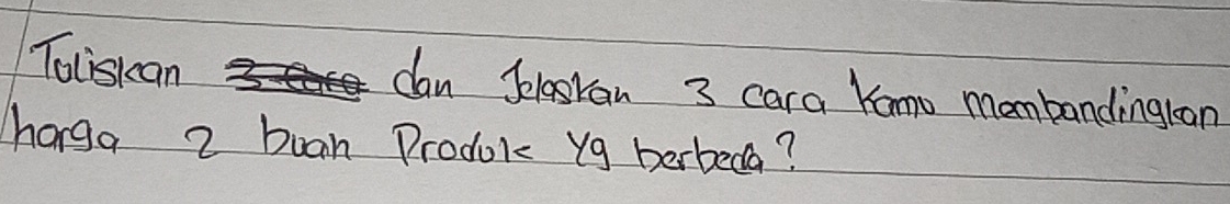 Toliskan dan Jelagkan 3 cara Kamo mombandingloon 
horga 2 buan Prodokc yg berbeda?