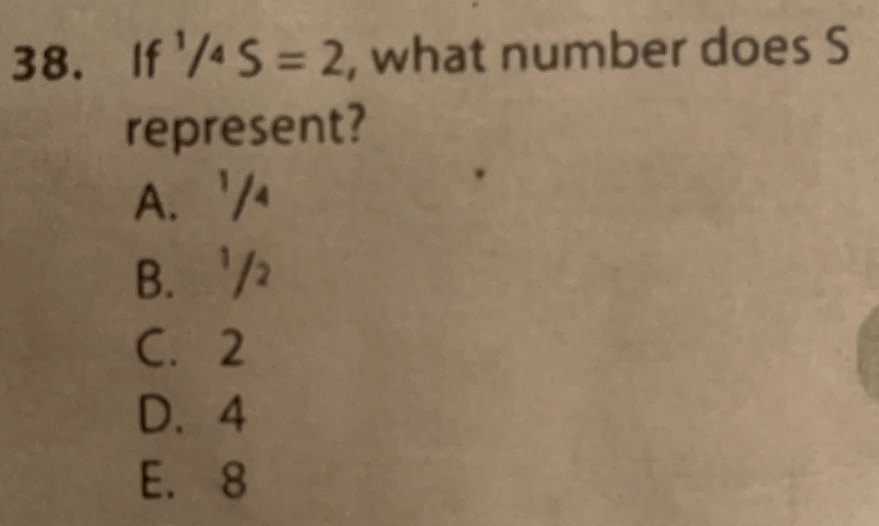 lf^1/_4S=2 , what number does S
represent?
A. ^1/_4
B. ^1/_2
C. 2
D. 4
E. 8