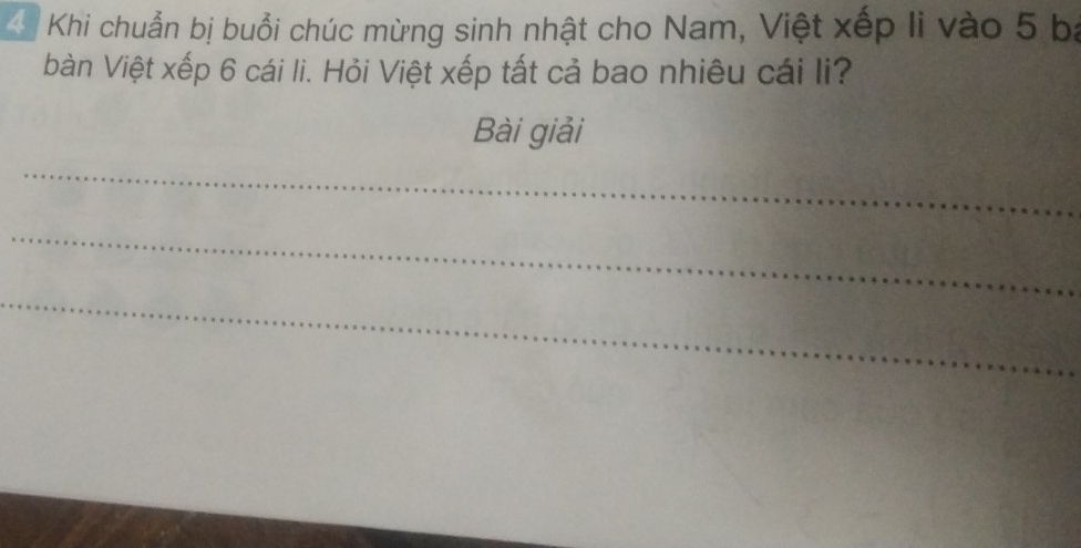 Khi chuẩn bị buổi chúc mừng sinh nhật cho Nam, Việt xếp li vào 5 ba 
bàn Việt xếp 6 cái li. Hỏi Việt xếp tất cả bao nhiêu cái li? 
Bài giải 
_ 
_ 
_