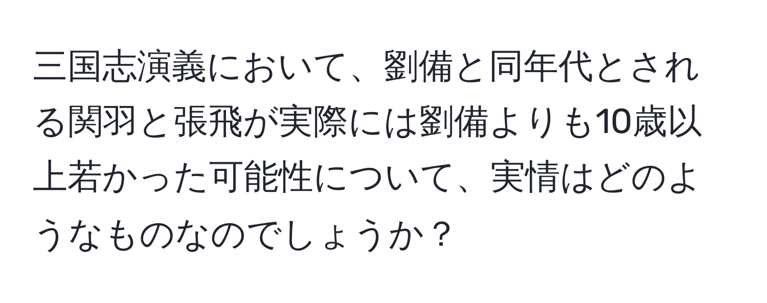 三国志演義において、劉備と同年代とされる関羽と張飛が実際には劉備よりも10歳以上若かった可能性について、実情はどのようなものなのでしょうか？