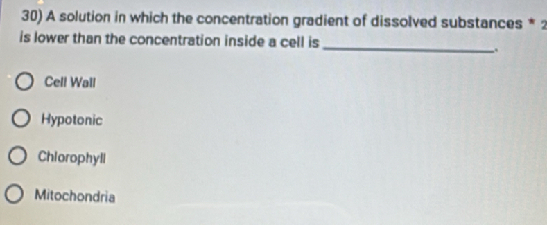 A solution in which the concentration gradient of dissolved substances * 2
_
is lower than the concentration inside a cell is
_.
Cell Wall
Hypotonic
Chlorophyll
Mitochondria