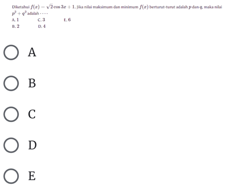 Diketahui f(x)=sqrt(2)cos 3x+1. Jika nilai maksimum dan minimum f(x) berturut-turut adalah p dan q, maka nilai
p^2+q^2 adalah · · · ·
A. 1 C. 3 E. 6
B. 2 D. 4
A
B
C
D
E