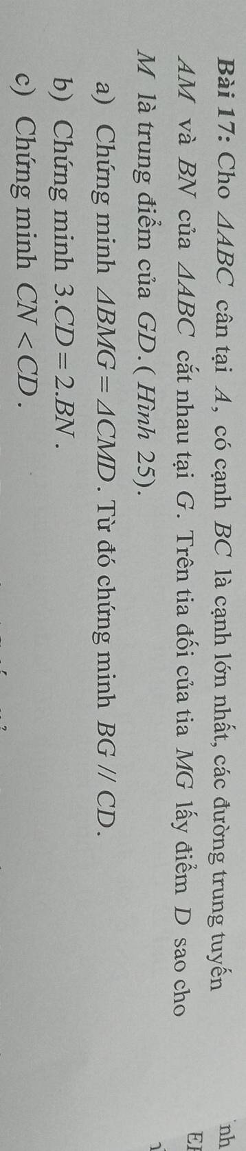 Cho △ ABC cân tại A, có cạnh BC là cạnh lớn nhất, các đường trung tuyến 
nh
AM và BN của △ ABC cắt nhau tại G. Trên tia đối của tia MG lấy điểm D sao cho 
EI 
M là trung điểm của GD.( Hình 25). 
1 
a) Chứng minh △ BMG=△ CMD. Từ đó chứng minh BG//CD. 
b) Chứng minh 3.CD=2.BN. 
c) Chứng minh CN .
