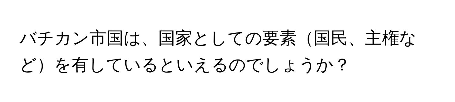 バチカン市国は、国家としての要素国民、主権などを有しているといえるのでしょうか？