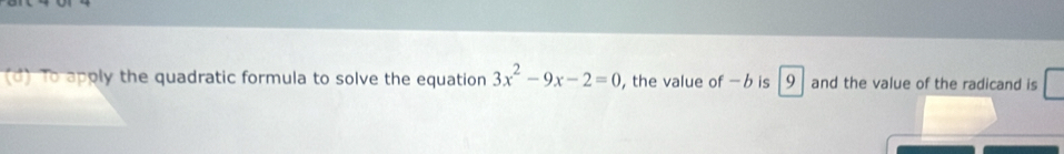 To apply the quadratic formula to solve the equation 3x^2-9x-2=0 ,the value of — b is 9 and the value of the radicand is