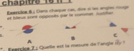 chapitre 16 I1 
Exercice 6 ; Dans chaque cas, dire si les angles rouge 
et bleus sont opposès par le sommet Justifier 
”, 
5.
B
C
A 
*Exercice 7 : Quelle est la mesure de l'angle ry ?