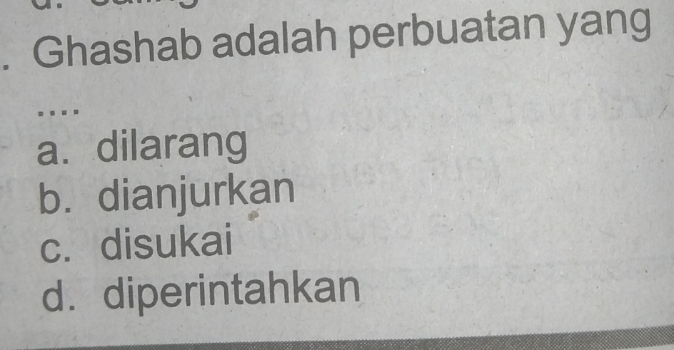 Ghashab adalah perbuatan yang
. ..
a. dilarang
b. dianjurkan
c. disukai
d. diperintahkan