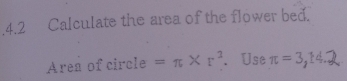 .4.2 Calculate the area of the flower bed. 
Area of circle =π * r^2. Use π =3,14.2