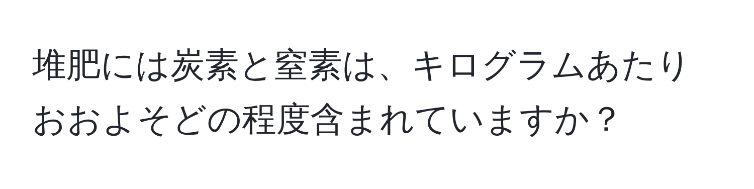 堆肥には炭素と窒素は、キログラムあたりおおよそどの程度含まれていますか？