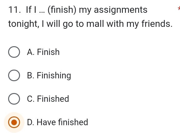 If I ... (finish) my assignments
tonight, I will go to mall with my friends.
A. Finish
B. Finishing
C. Finished
D. Have finished