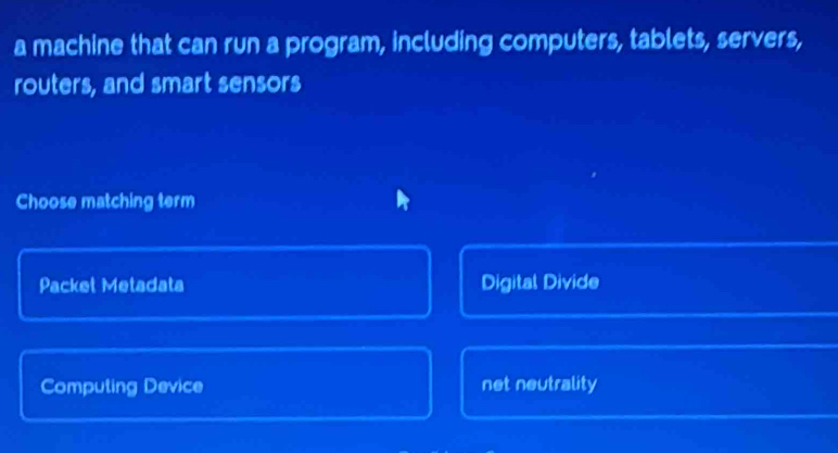 a machine that can run a program, including computers, tablets, servers,
routers, and smart sensors
Choose matching term
Packet Metadata Digital Divide
Computing Device net neutrality