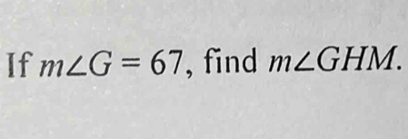 If m∠ G=67 , find m∠ GHM.