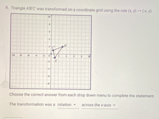 Triangle A'B'C' (x,y)to (-x,y).
Choose the correct answer from each drop down menu to complete the statement.
The transformation was a rotation  across the x-axis =