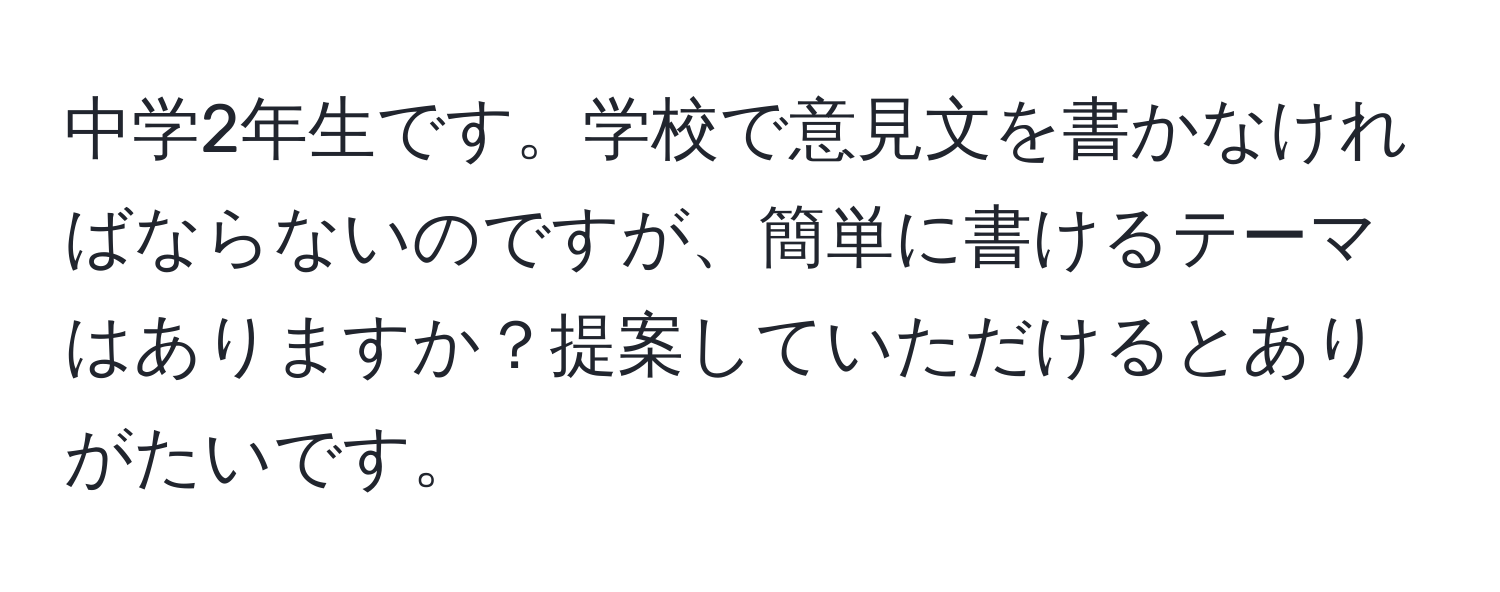 中学2年生です。学校で意見文を書かなければならないのですが、簡単に書けるテーマはありますか？提案していただけるとありがたいです。