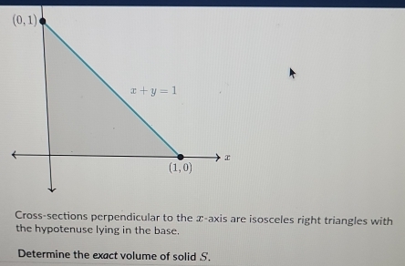 Cross-sections perpendicular to the x-axis are isosceles right triangles with
the hypotenuse lying in the base.
Determine the exact volume of solid S.