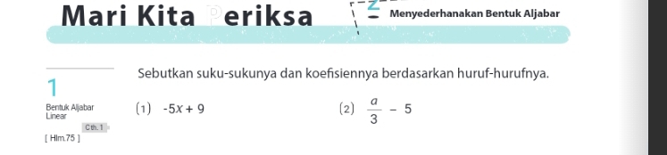 Mari Kita Periksa :frac 2 1- hline endarray  Menyederhanakan Bentuk Aljabar 
Sebutkan suku-sukunya dan koefisiennya berdasarkan huruf-hurufnya. 
1 
Bentuk Aljabar Linear 
(1) -5x+9 (2)  a/3 -5
C th. 1 
[ Hlm.75 ]