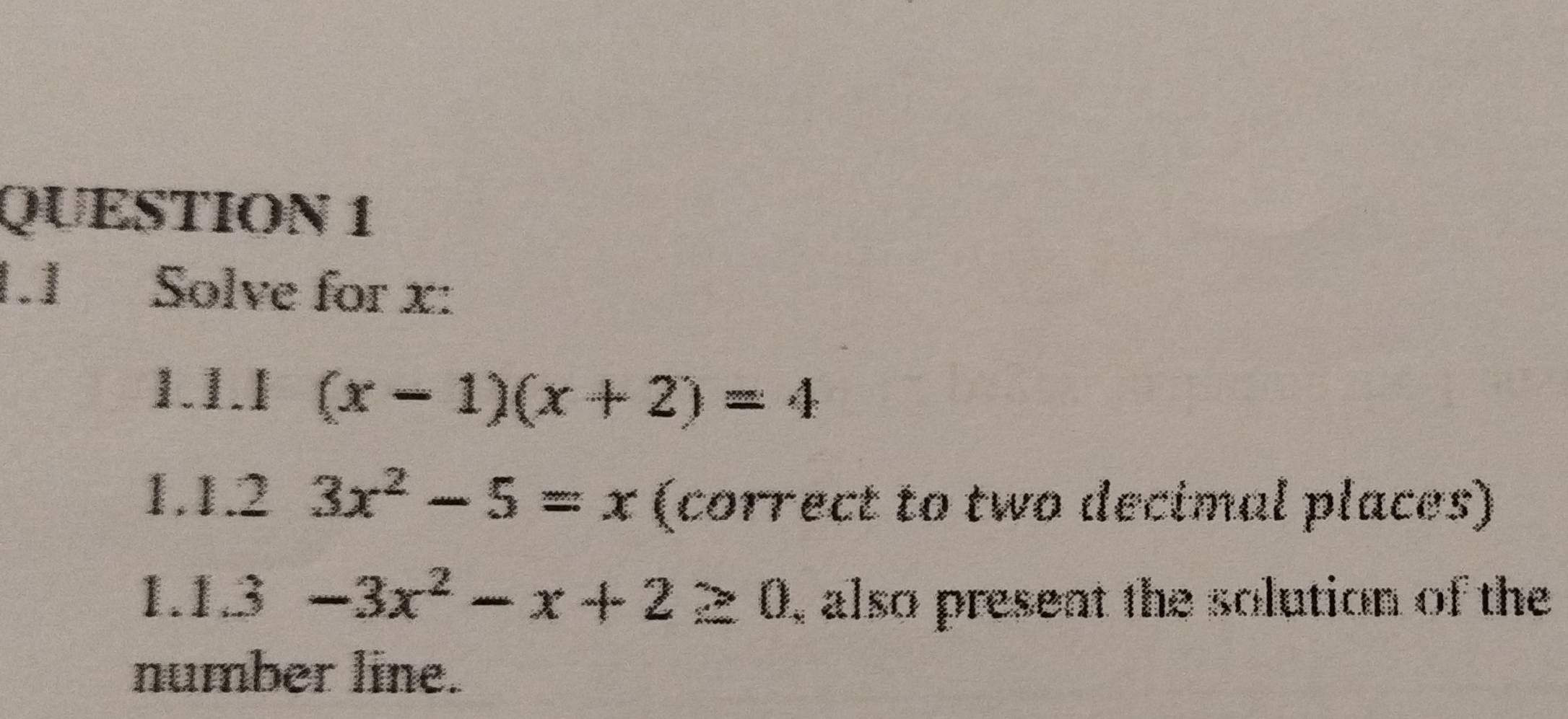 1.1 Solve for x :
1.1.1 (x-1)(x+2)=4
1.1.2 3x^2-5=x (correct to two decimal places)
1.13 -3x^2-x+2≥ 0 , also present the solution of the
number line.