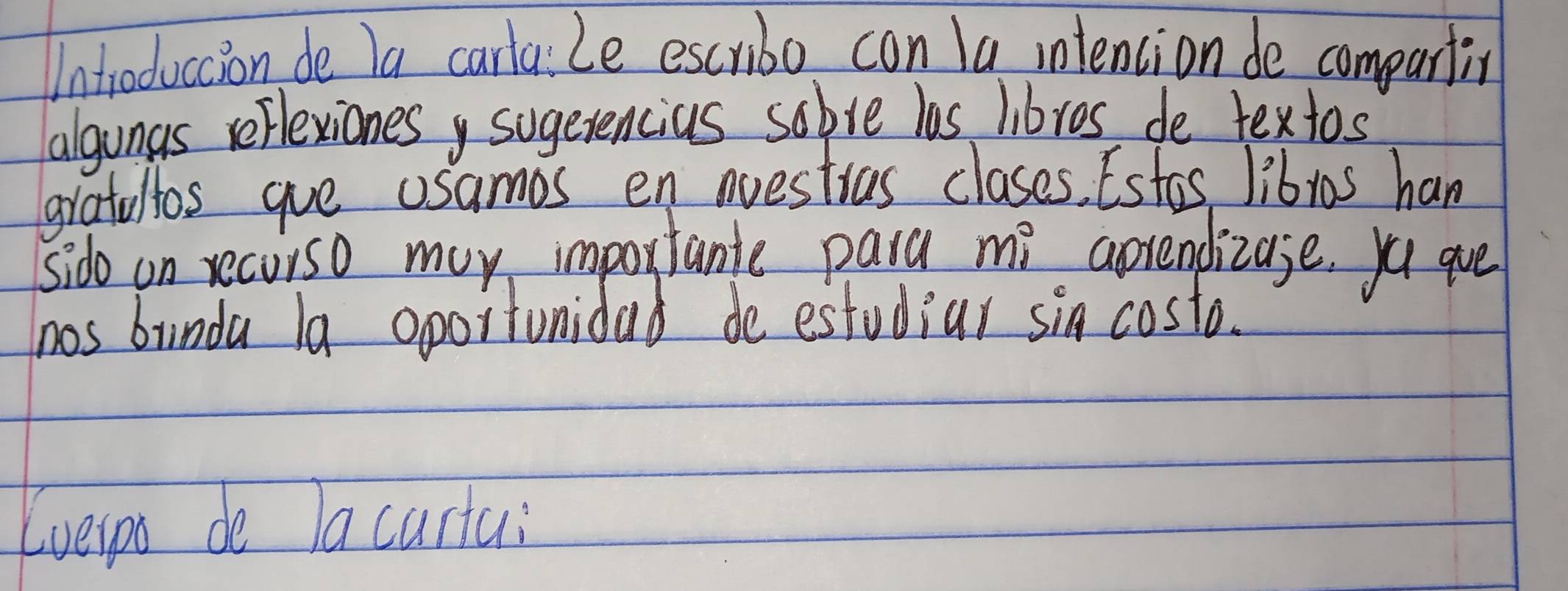 Untroduccion de la carlaLe escribo con la intention de compartin 
algungs reflexiones sugerencius sobve las libros de textos 
gratullos gue usamos en auestras clases. Estos libras han 
sido on recurso may importante para mi aprendizase. yo ave 
hos bunda la oportunidad de estudiar sin costo. 
Kveipo do lacuria: