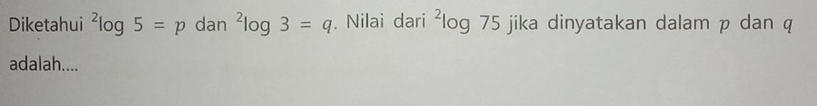 Diketahui^2log 5=p dan^2log 3=q. Nilai dari ²log 75 jika dinyatakan dalam p dan q
adalah....