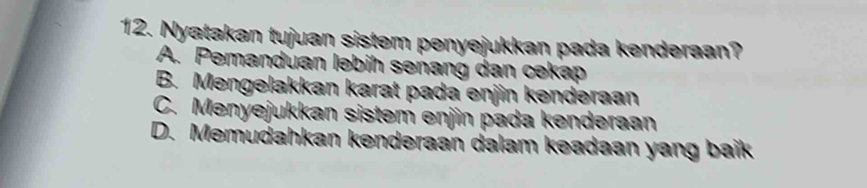 Nyatakan tujuan sistem penyejukkan pada kenderaan?
A. Pemanduan lebih señang dan cekap
B. Mengelakkan karat pada enjin kenderaan
C. Menyejukkan sistem enjin pada kenderaan
D. Memudahkan kenderaan dalam keadaan yang baïk