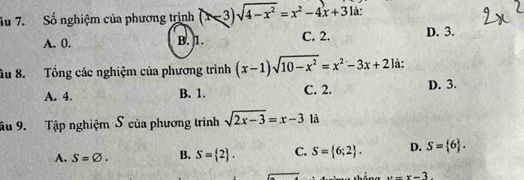 Su 7. Số nghiệm của phương trịnh (x-3)sqrt(4-x^2)=x^2-4x+3 là:
A. 0. B. 1. C. 2. D. 3.
âu 8. Tổng các nghiệm của phương trình (x-1)sqrt(10-x^2)=x^2-3x+2 là:
A. 4. B. 1. C. 2. D. 3.
âu 9. Tập nghiệm S của phương trình sqrt(2x-3)=x-3 là
A. S=varnothing. B. S= 2. C. S= 6;2. D. S= 6.
x=x-3