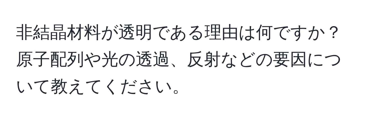 非結晶材料が透明である理由は何ですか？原子配列や光の透過、反射などの要因について教えてください。