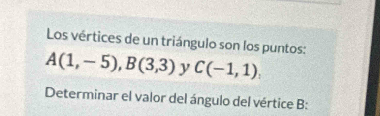 Los vértices de un triángulo son los puntos:
A(1,-5), B(3,3) y C(-1,1), 
Determinar el valor del ángulo del vértice B :