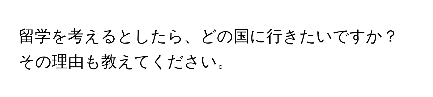 留学を考えるとしたら、どの国に行きたいですか？その理由も教えてください。