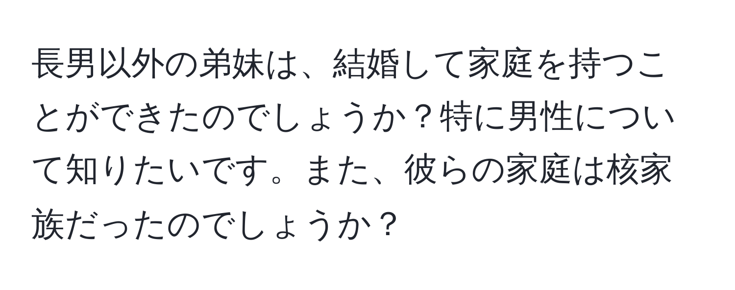 長男以外の弟妹は、結婚して家庭を持つことができたのでしょうか？特に男性について知りたいです。また、彼らの家庭は核家族だったのでしょうか？